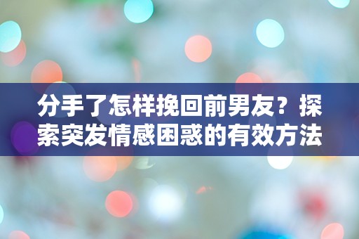 分手了怎样挽回前男友？探索突发情感困惑的有效方法