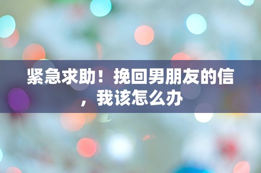 紧急求助！挽回男朋友的信，我该怎么办