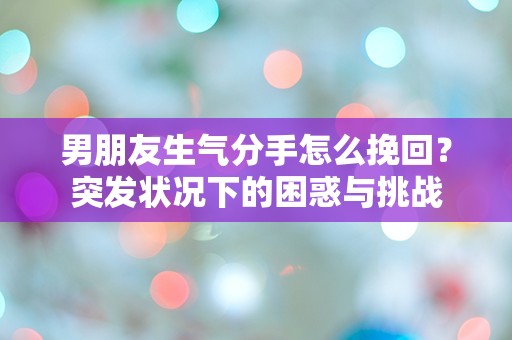 男朋友生气分手怎么挽回？突发状况下的困惑与挑战