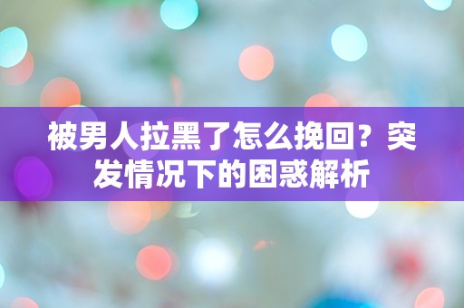 被男人拉黑了怎么挽回？突发情况下的困惑解析