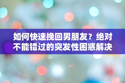 如何快速挽回男朋友？绝对不能错过的突发性困惑解决方案