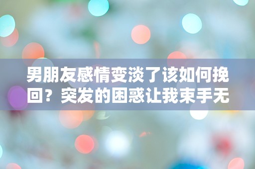 男朋友感情变淡了该如何挽回？突发的困惑让我束手无策