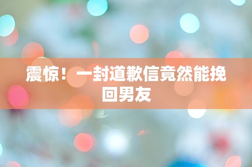 震惊！一封道歉信竟然能挽回男友