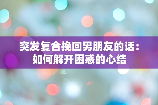 突发复合挽回男朋友的话：如何解开困惑的心结