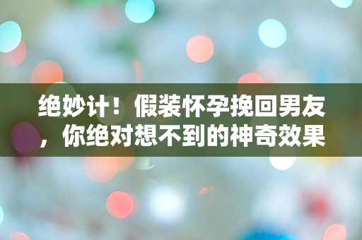 绝妙计！假装怀孕挽回男友，你绝对想不到的神奇效果