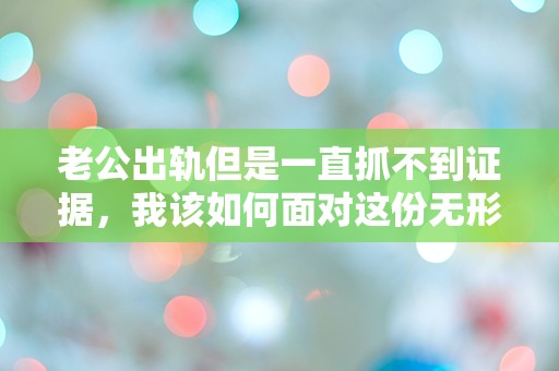 老公出轨但是一直抓不到证据，我该如何面对这份无形的背叛？