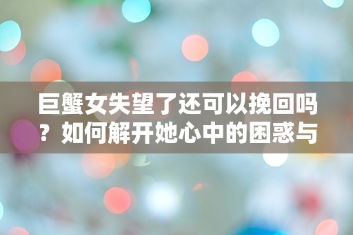 巨蟹女失望了还可以挽回吗？如何解开她心中的困惑与突发性