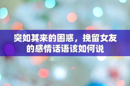 突如其来的困惑，挽留女友的感情话语该如何说