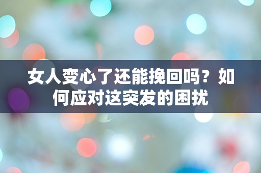 女人变心了还能挽回吗？如何应对这突发的困扰