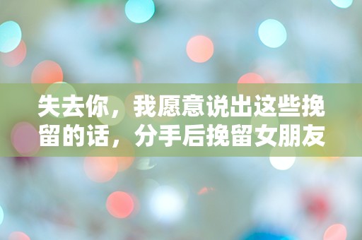 失去你，我愿意说出这些挽留的话，分手后挽留女朋友的话到底该怎么说