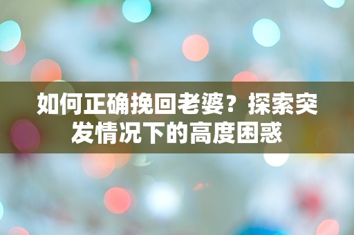 如何正确挽回老婆？探索突发情况下的高度困惑