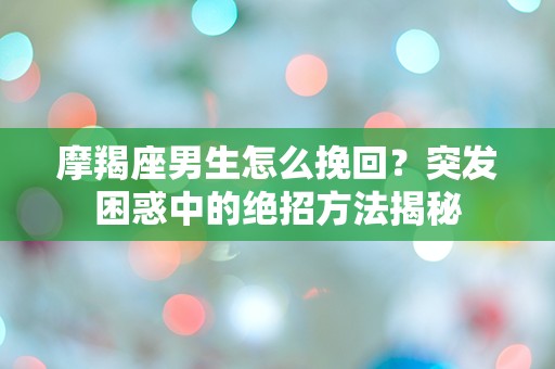 摩羯座男生怎么挽回？突发困惑中的绝招方法揭秘