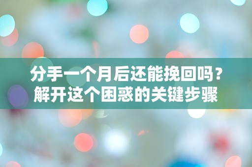 分手一个月后还能挽回吗？解开这个困惑的关键步骤