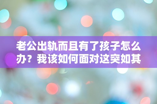 老公出轨而且有了孩子怎么办？我该如何面对这突如其来的绝望与困惑！