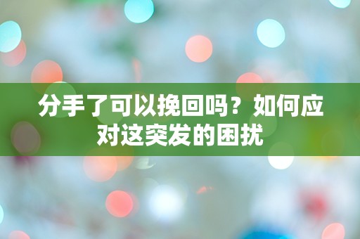 分手了可以挽回吗？如何应对这突发的困扰