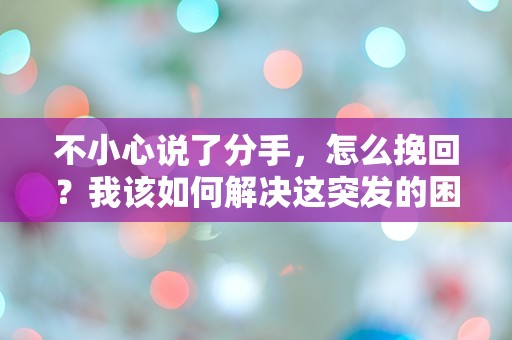 不小心说了分手，怎么挽回？我该如何解决这突发的困惑