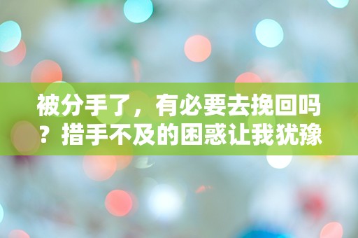 被分手了，有必要去挽回吗？措手不及的困惑让我犹豫不决