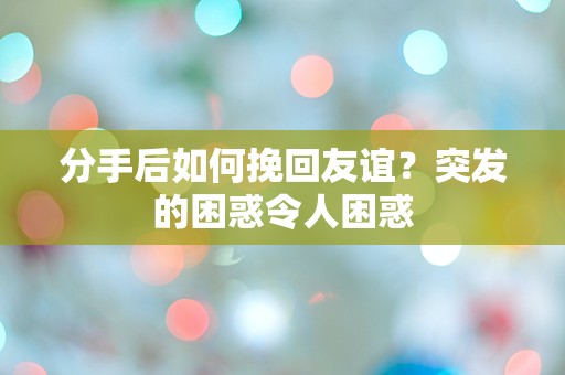 分手后如何挽回友谊？突发的困惑令人困惑