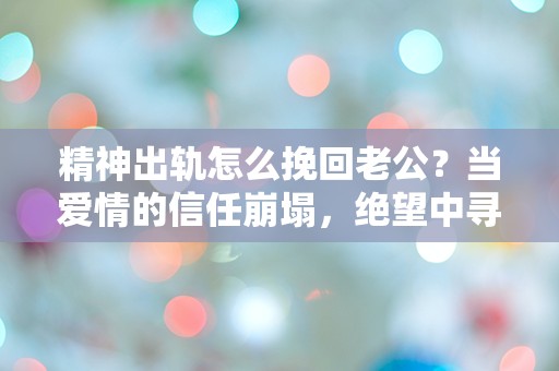 精神出轨怎么挽回老公？当爱情的信任崩塌，绝望中寻找重生的希望！