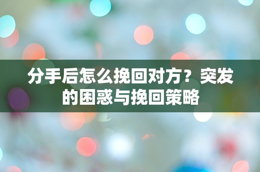 分手后怎么挽回对方？突发的困惑与挽回策略