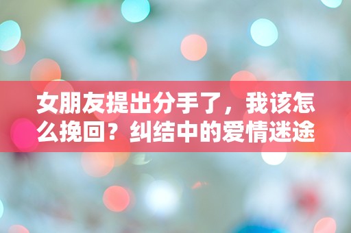 女朋友提出分手了，我该怎么挽回？纠结中的爱情迷途