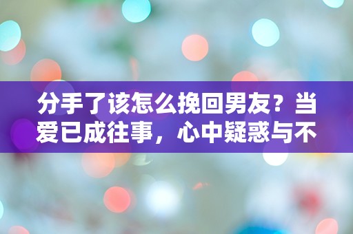 分手了该怎么挽回男友？当爱已成往事，心中疑惑与不安交织的时刻