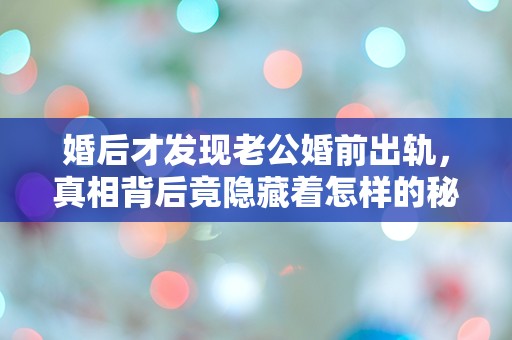 婚后才发现老公婚前出轨，真相背后竟隐藏着怎样的秘密？