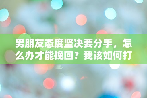 男朋友态度坚决要分手，怎么办才能挽回？我该如何打破这道无形的墙