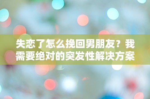 失恋了怎么挽回男朋友？我需要绝对的突发性解决方案