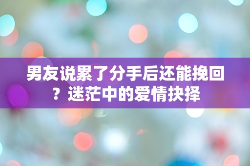 男友说累了分手后还能挽回？迷茫中的爱情抉择