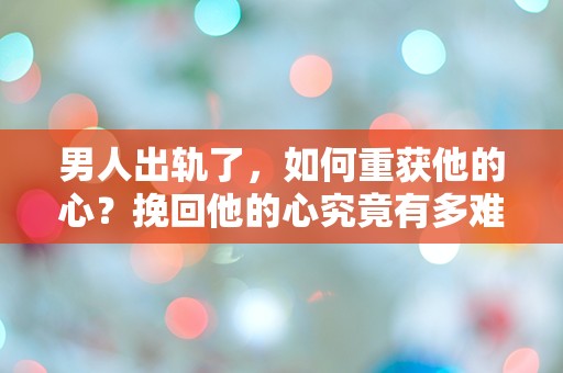 男人出轨了，如何重获他的心？挽回他的心究竟有多难