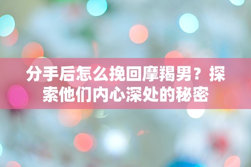 分手后怎么挽回摩羯男？探索他们内心深处的秘密