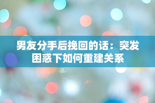 男友分手后挽回的话：突发困惑下如何重建关系