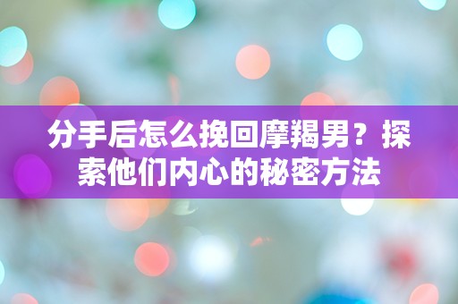 分手后怎么挽回摩羯男？探索他们内心的秘密方法