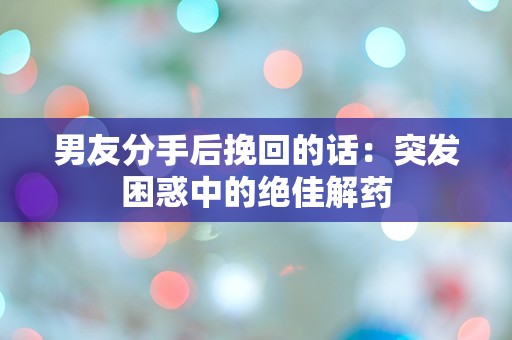 男友分手后挽回的话：突发困惑中的绝佳解药