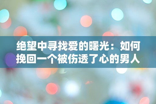 绝望中寻找爱的曙光：如何挽回一个被伤透了心的男人