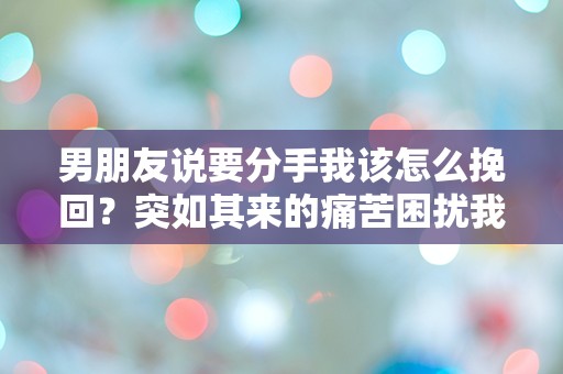 男朋友说要分手我该怎么挽回？突如其来的痛苦困扰我该如何应对