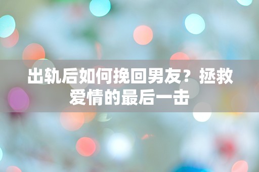 出轨后如何挽回男友？拯救爱情的最后一击