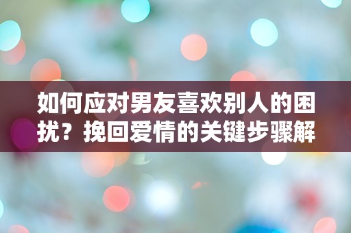 如何应对男友喜欢别人的困扰？挽回爱情的关键步骤解析