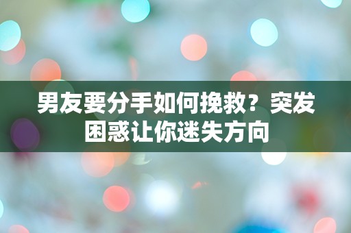 男友要分手如何挽救？突发困惑让你迷失方向