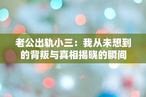 老公出轨小三：我从未想到的背叛与真相揭晓的瞬间