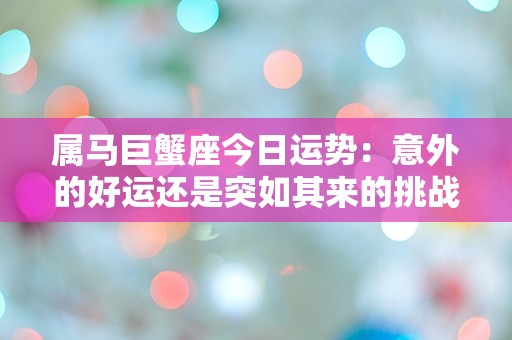 属马巨蟹座今日运势：意外的好运还是突如其来的挑战