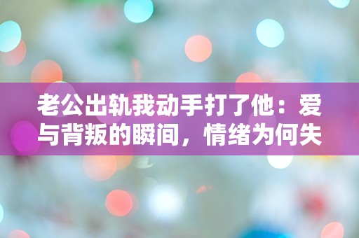 老公出轨我动手打了他：爱与背叛的瞬间，情绪为何失控？