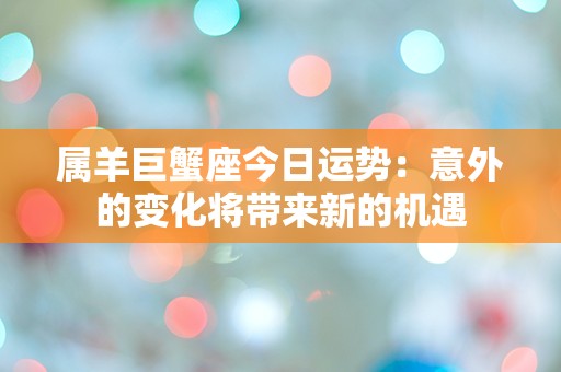 属羊巨蟹座今日运势：意外的变化将带来新的机遇