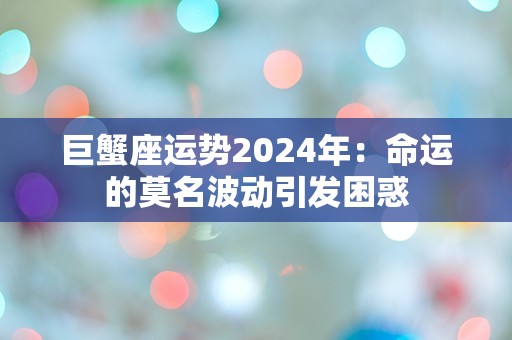 巨蟹座运势2024年：命运的莫名波动引发困惑