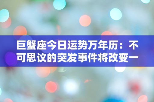 巨蟹座今日运势万年历：不可思议的突发事件将改变一切