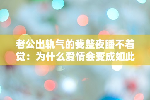 老公出轨气的我整夜睡不着觉：为什么爱情会变成如此绝望的迷局？