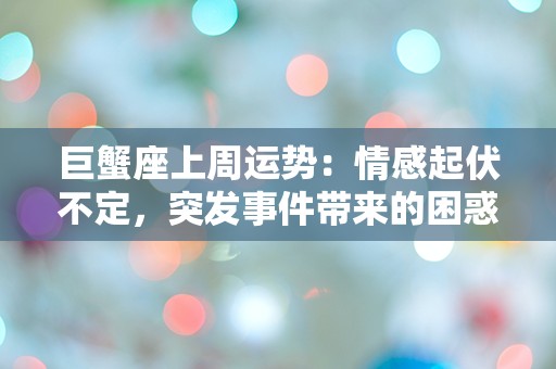 巨蟹座上周运势：情感起伏不定，突发事件带来的困惑