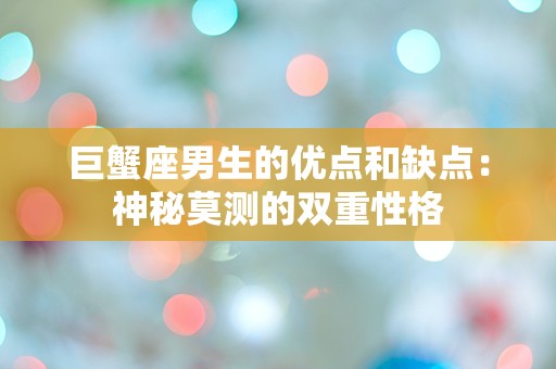 巨蟹座男生的优点和缺点：神秘莫测的双重性格