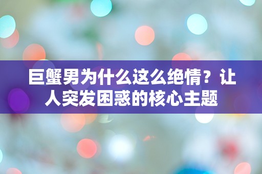 巨蟹男为什么这么绝情？让人突发困惑的核心主题